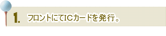 フロントにてＩＣカードを発行。