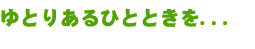 ゆとりあるひとときを